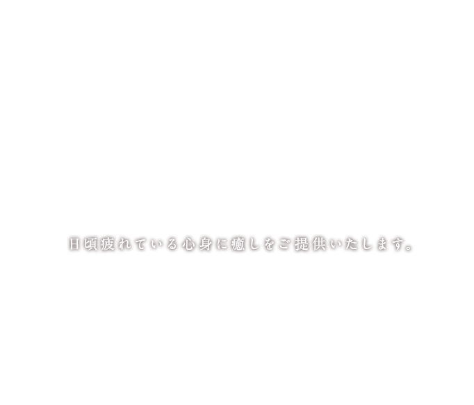 日頃疲れている心身に癒しをご提供いたします。